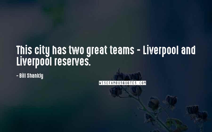 Bill Shankly Quotes: This city has two great teams - Liverpool and Liverpool reserves.