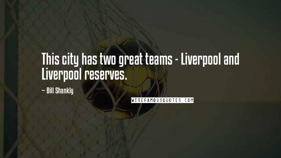 Bill Shankly Quotes: This city has two great teams - Liverpool and Liverpool reserves.