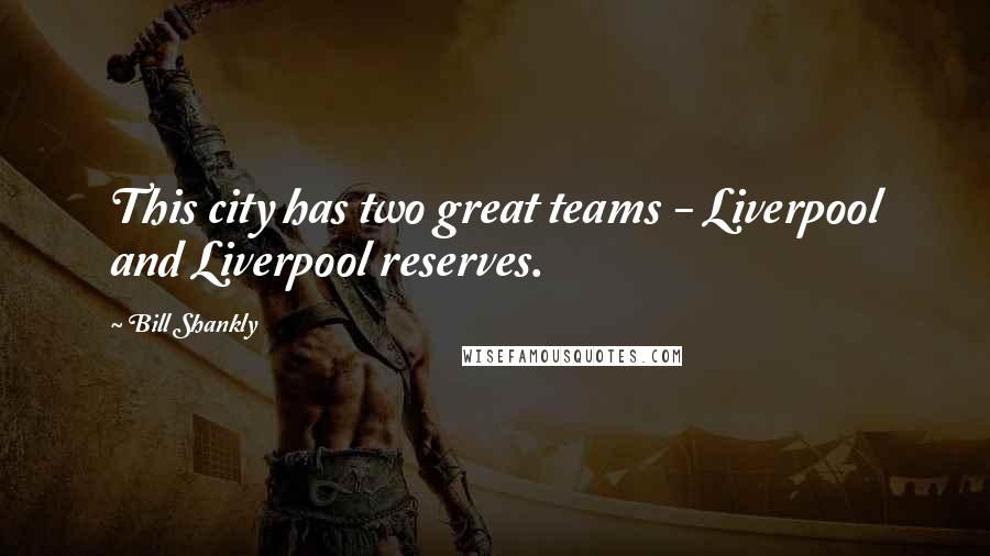 Bill Shankly Quotes: This city has two great teams - Liverpool and Liverpool reserves.