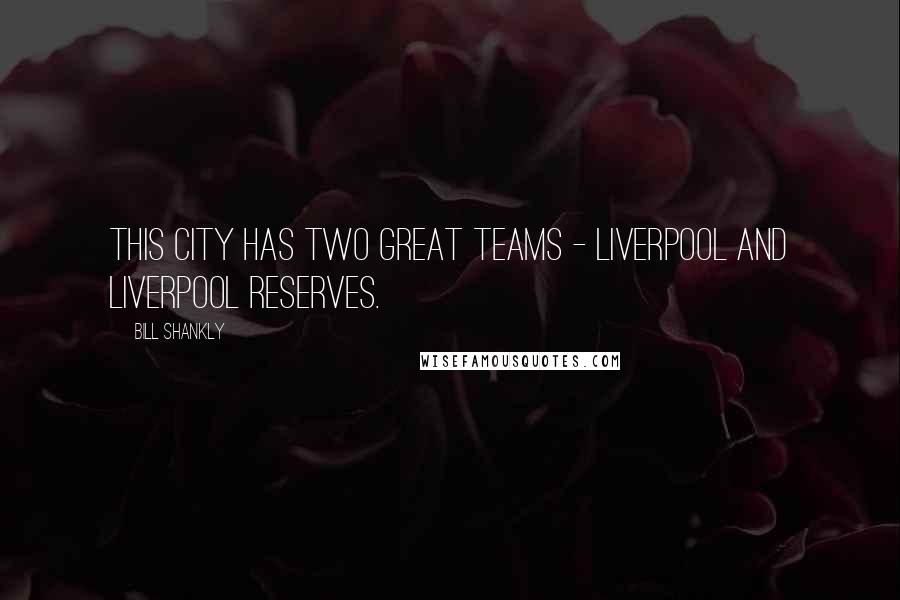 Bill Shankly Quotes: This city has two great teams - Liverpool and Liverpool reserves.