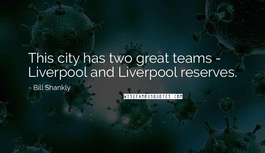 Bill Shankly Quotes: This city has two great teams - Liverpool and Liverpool reserves.