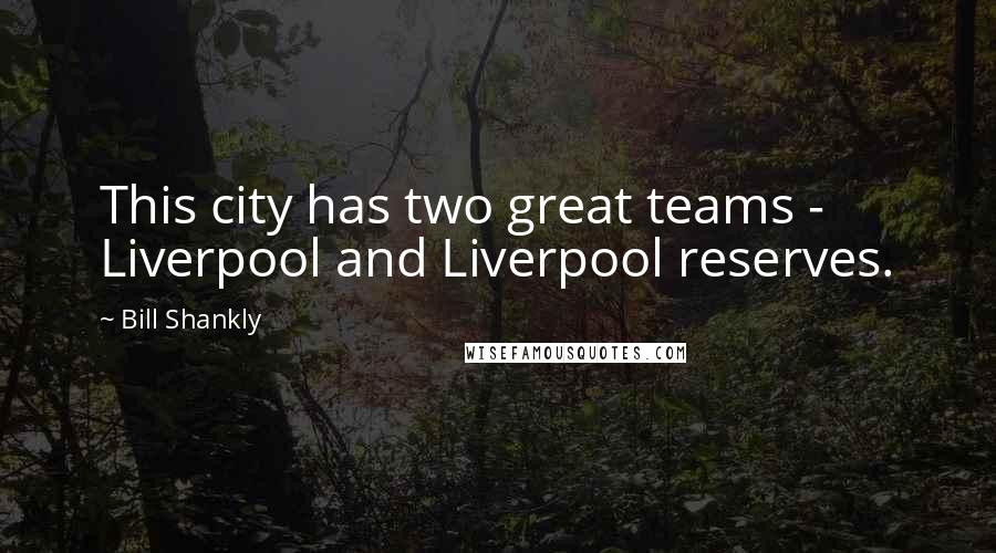 Bill Shankly Quotes: This city has two great teams - Liverpool and Liverpool reserves.