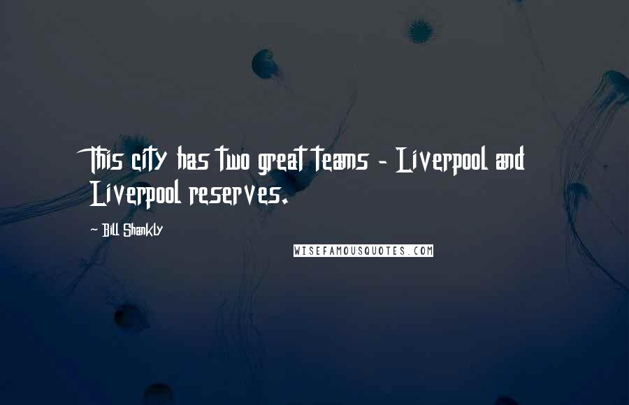 Bill Shankly Quotes: This city has two great teams - Liverpool and Liverpool reserves.