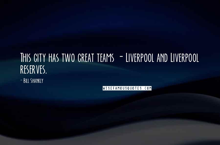 Bill Shankly Quotes: This city has two great teams - Liverpool and Liverpool reserves.