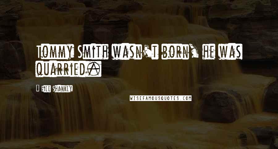 Bill Shankly Quotes: Tommy Smith wasn't born, he was quarried.