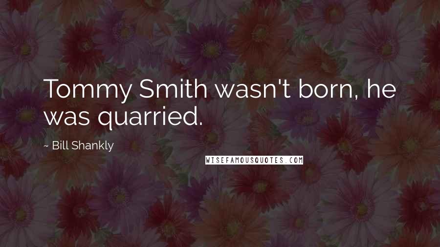 Bill Shankly Quotes: Tommy Smith wasn't born, he was quarried.