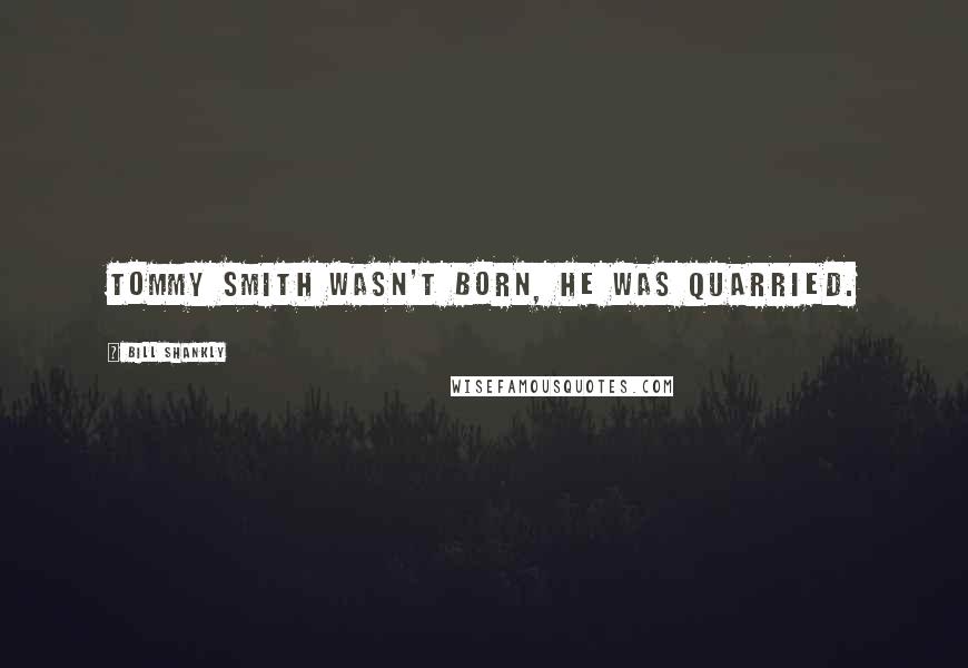 Bill Shankly Quotes: Tommy Smith wasn't born, he was quarried.