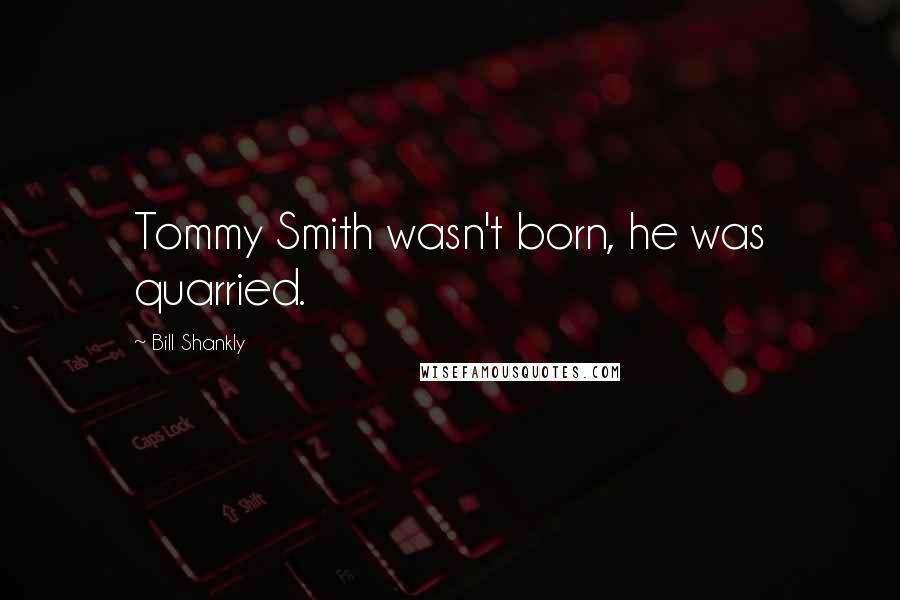 Bill Shankly Quotes: Tommy Smith wasn't born, he was quarried.