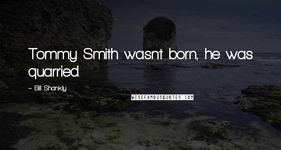 Bill Shankly Quotes: Tommy Smith wasn't born, he was quarried.