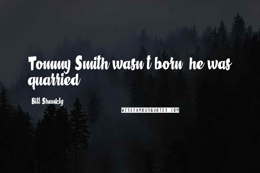 Bill Shankly Quotes: Tommy Smith wasn't born, he was quarried.