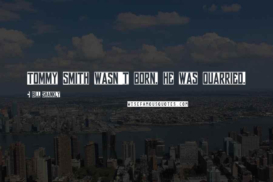 Bill Shankly Quotes: Tommy Smith wasn't born, he was quarried.