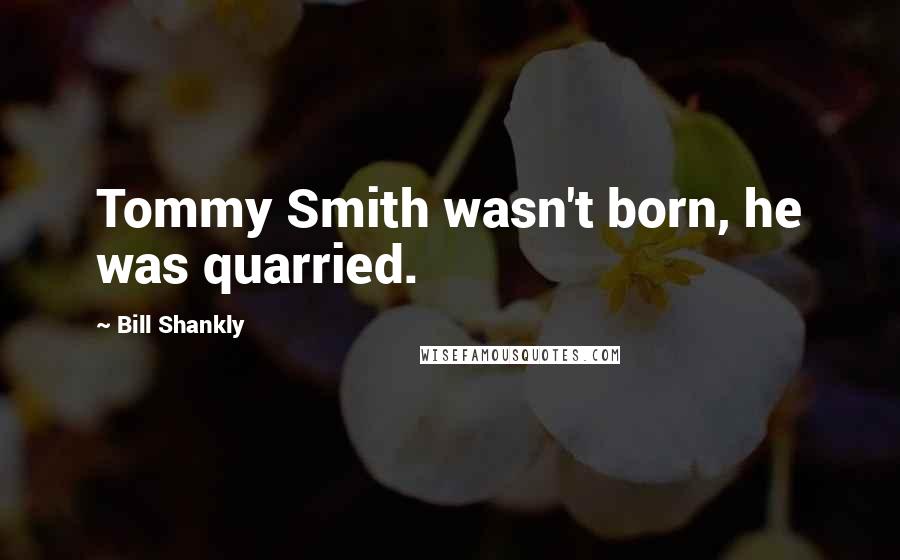 Bill Shankly Quotes: Tommy Smith wasn't born, he was quarried.