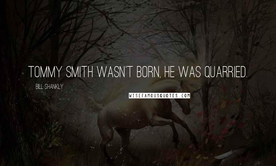 Bill Shankly Quotes: Tommy Smith wasn't born, he was quarried.