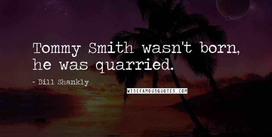 Bill Shankly Quotes: Tommy Smith wasn't born, he was quarried.