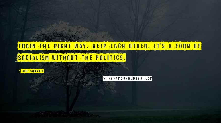Bill Shankly Quotes: Train the right way. Help each other. It's a form of socialism without the politics.