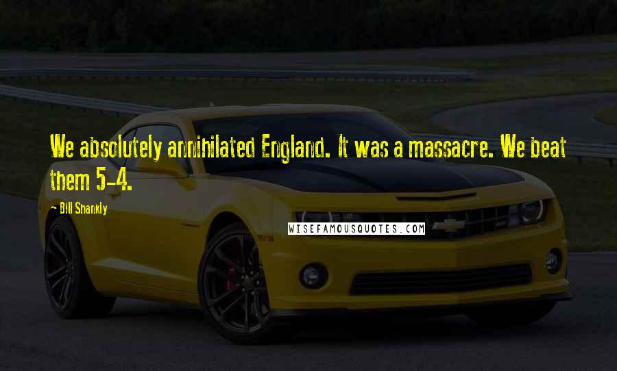 Bill Shankly Quotes: We absolutely annihilated England. It was a massacre. We beat them 5-4.