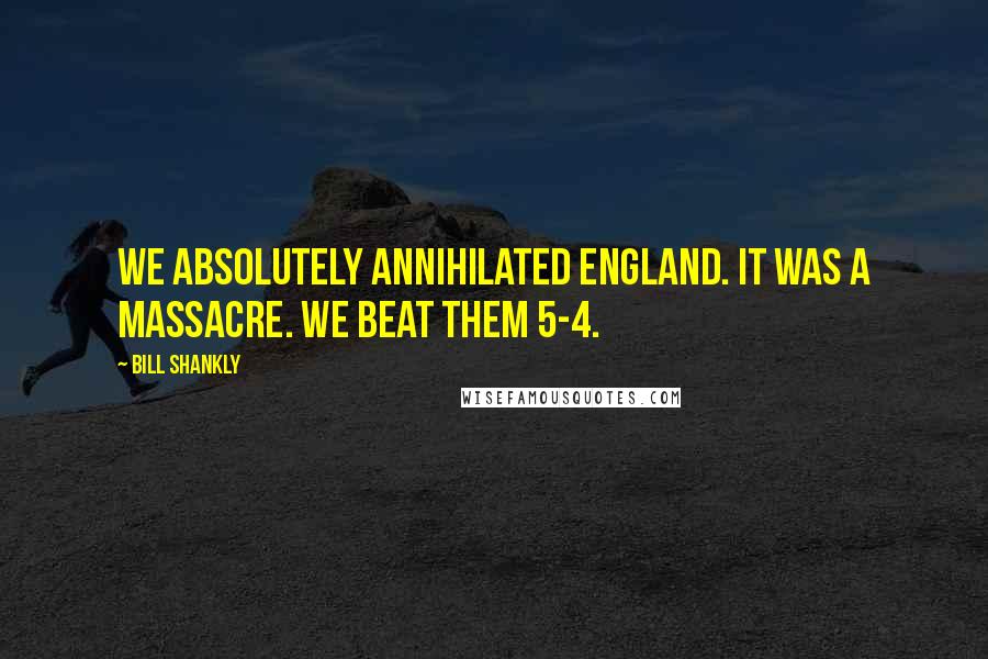 Bill Shankly Quotes: We absolutely annihilated England. It was a massacre. We beat them 5-4.
