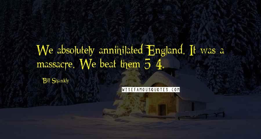 Bill Shankly Quotes: We absolutely annihilated England. It was a massacre. We beat them 5-4.