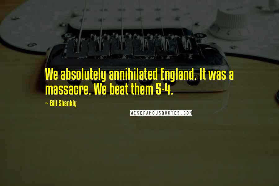 Bill Shankly Quotes: We absolutely annihilated England. It was a massacre. We beat them 5-4.