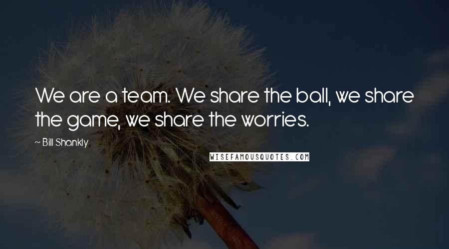 Bill Shankly Quotes: We are a team. We share the ball, we share the game, we share the worries.