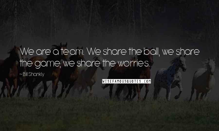 Bill Shankly Quotes: We are a team. We share the ball, we share the game, we share the worries.