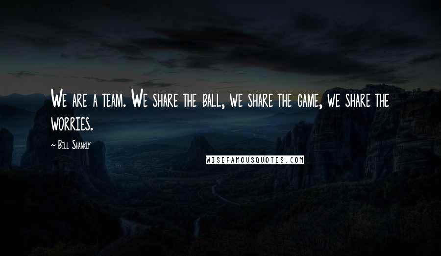 Bill Shankly Quotes: We are a team. We share the ball, we share the game, we share the worries.