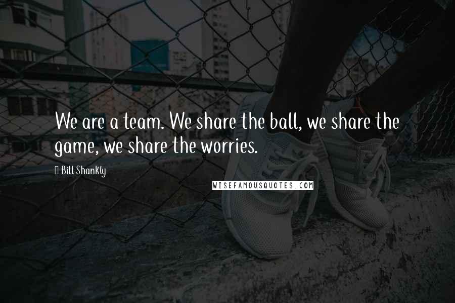 Bill Shankly Quotes: We are a team. We share the ball, we share the game, we share the worries.