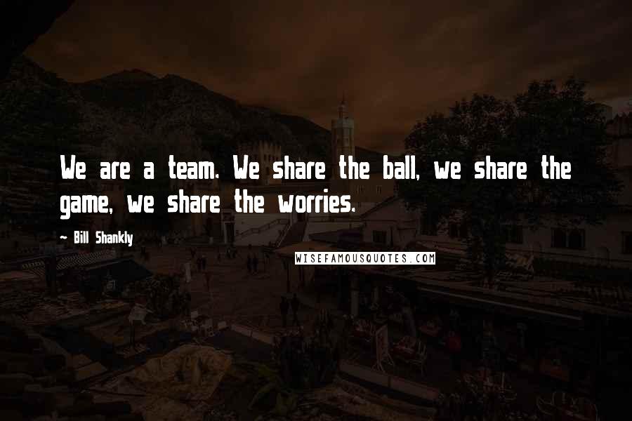 Bill Shankly Quotes: We are a team. We share the ball, we share the game, we share the worries.