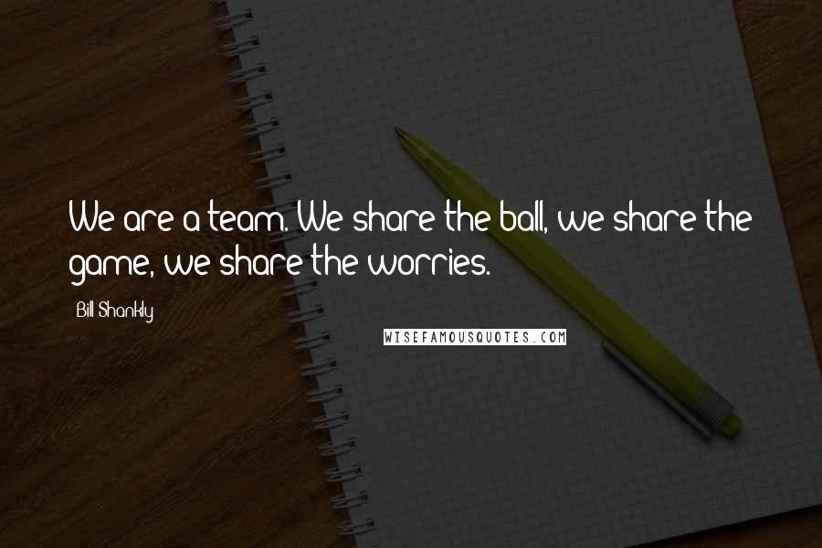 Bill Shankly Quotes: We are a team. We share the ball, we share the game, we share the worries.