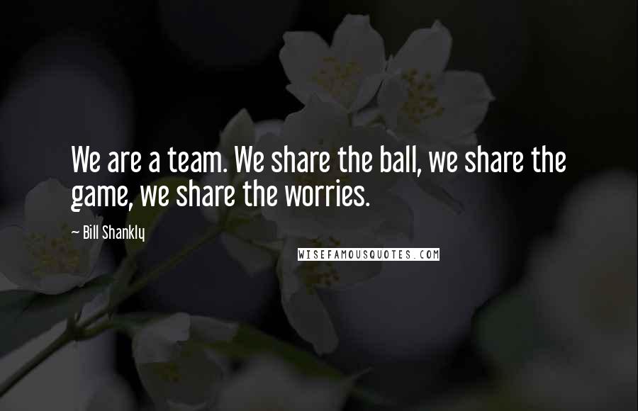 Bill Shankly Quotes: We are a team. We share the ball, we share the game, we share the worries.