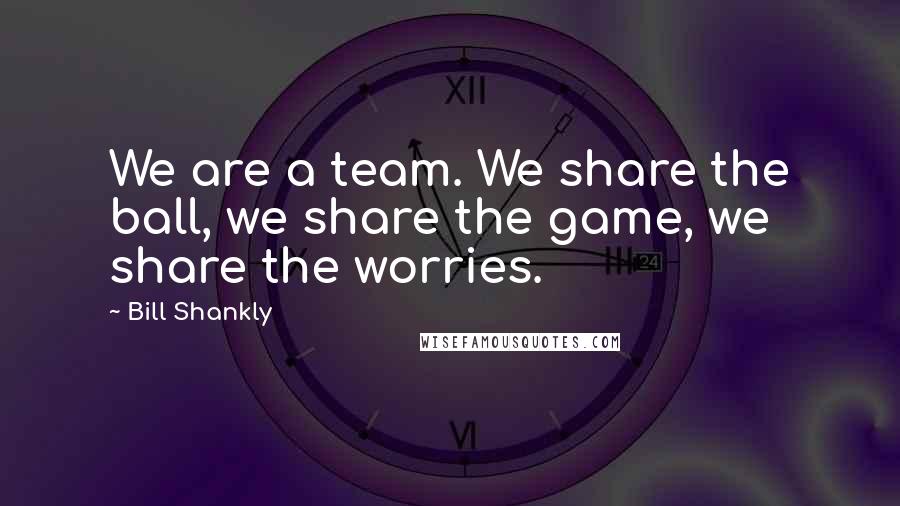 Bill Shankly Quotes: We are a team. We share the ball, we share the game, we share the worries.