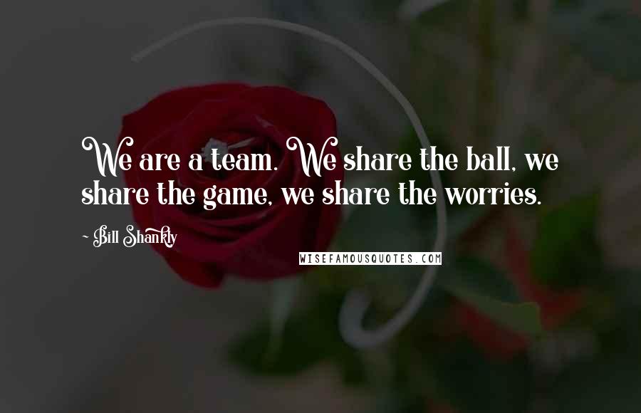 Bill Shankly Quotes: We are a team. We share the ball, we share the game, we share the worries.