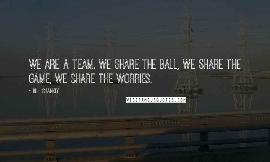 Bill Shankly Quotes: We are a team. We share the ball, we share the game, we share the worries.