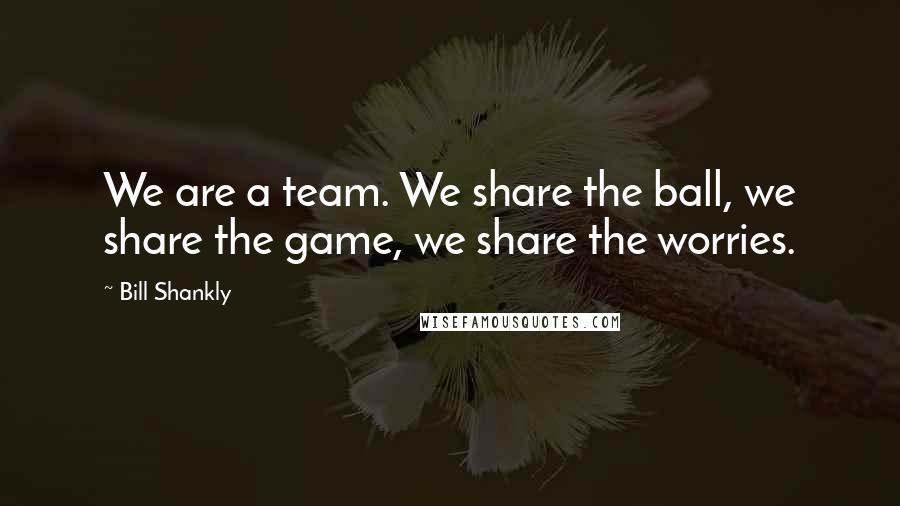 Bill Shankly Quotes: We are a team. We share the ball, we share the game, we share the worries.