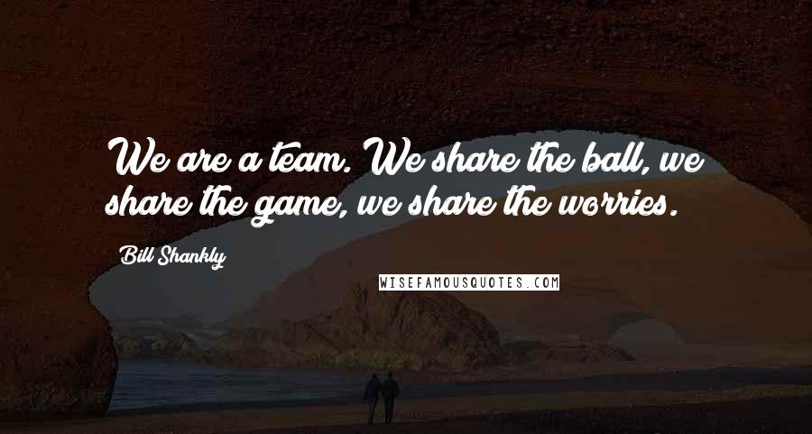 Bill Shankly Quotes: We are a team. We share the ball, we share the game, we share the worries.