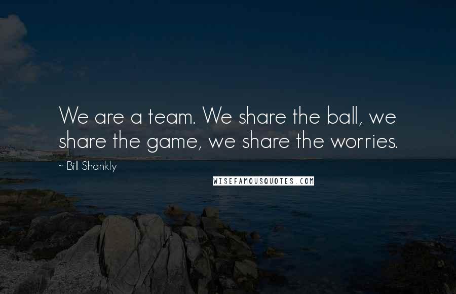 Bill Shankly Quotes: We are a team. We share the ball, we share the game, we share the worries.