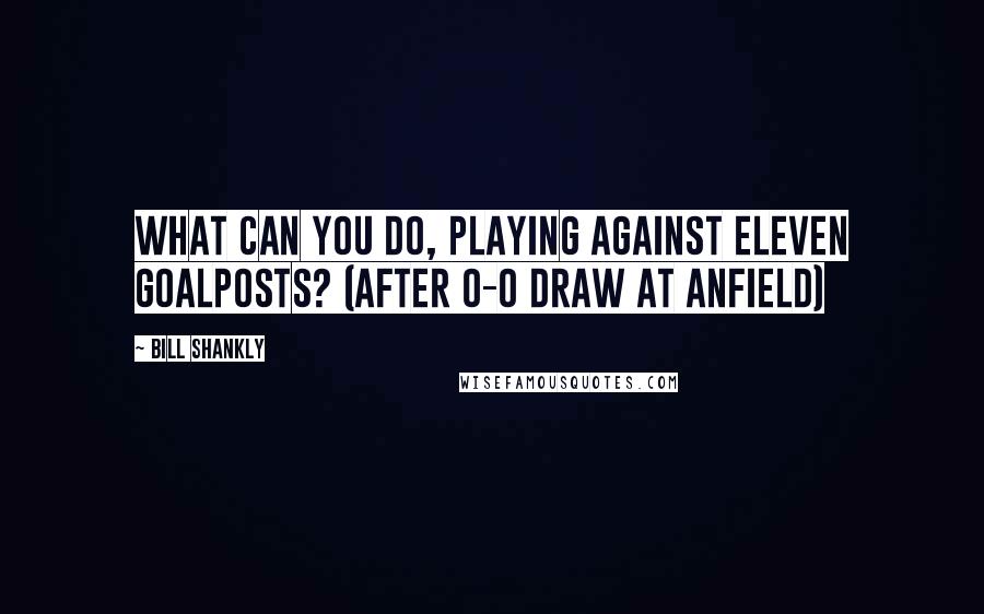 Bill Shankly Quotes: What can you do, playing against eleven goalposts? (after 0-0 draw at Anfield)