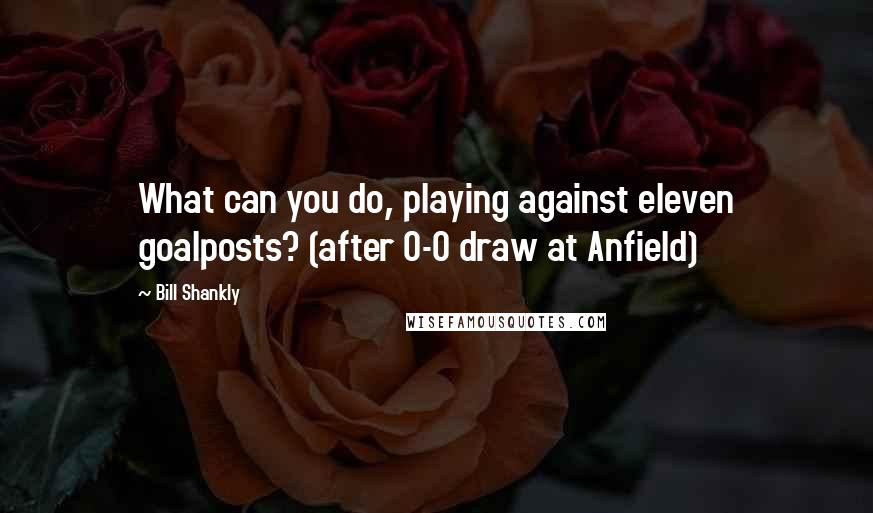 Bill Shankly Quotes: What can you do, playing against eleven goalposts? (after 0-0 draw at Anfield)