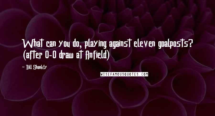 Bill Shankly Quotes: What can you do, playing against eleven goalposts? (after 0-0 draw at Anfield)