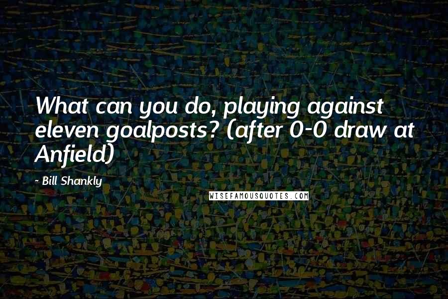 Bill Shankly Quotes: What can you do, playing against eleven goalposts? (after 0-0 draw at Anfield)