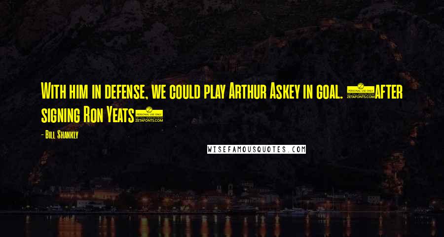 Bill Shankly Quotes: With him in defense, we could play Arthur Askey in goal. (after signing Ron Yeats)