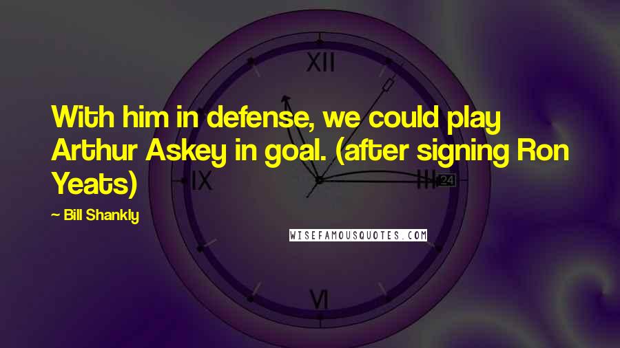 Bill Shankly Quotes: With him in defense, we could play Arthur Askey in goal. (after signing Ron Yeats)