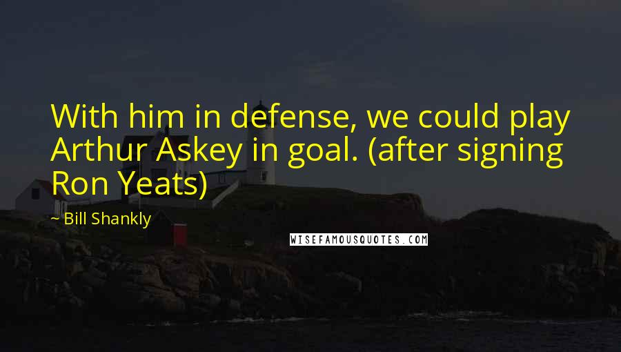 Bill Shankly Quotes: With him in defense, we could play Arthur Askey in goal. (after signing Ron Yeats)