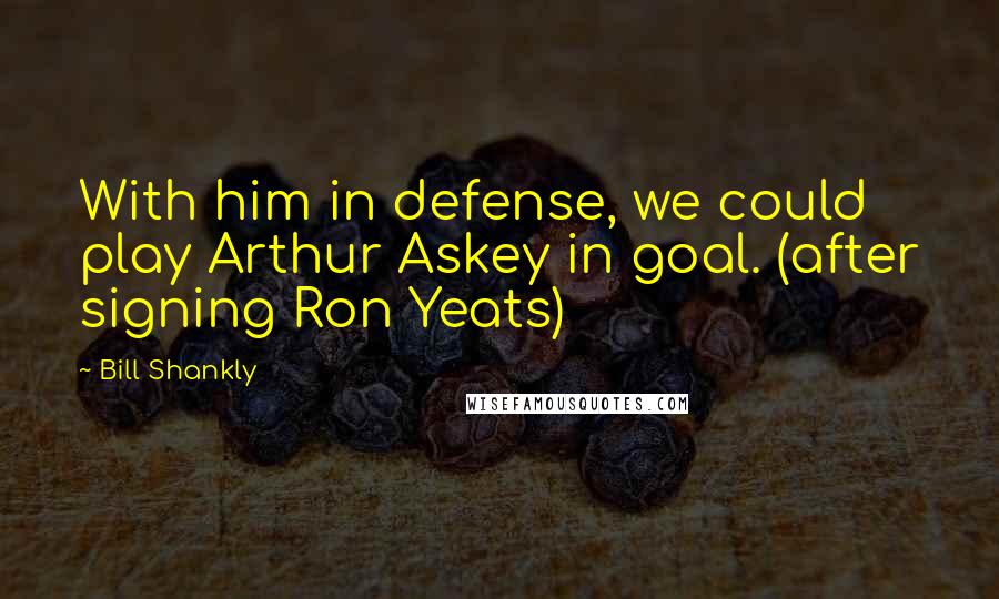 Bill Shankly Quotes: With him in defense, we could play Arthur Askey in goal. (after signing Ron Yeats)