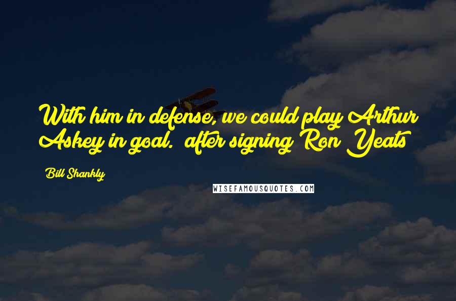 Bill Shankly Quotes: With him in defense, we could play Arthur Askey in goal. (after signing Ron Yeats)