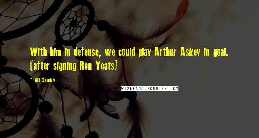 Bill Shankly Quotes: With him in defense, we could play Arthur Askey in goal. (after signing Ron Yeats)