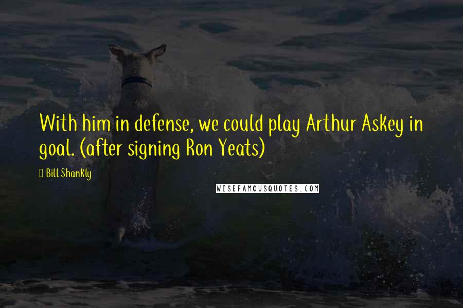 Bill Shankly Quotes: With him in defense, we could play Arthur Askey in goal. (after signing Ron Yeats)