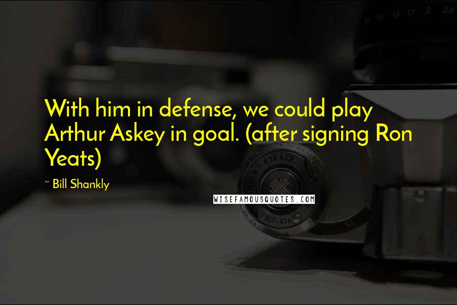 Bill Shankly Quotes: With him in defense, we could play Arthur Askey in goal. (after signing Ron Yeats)