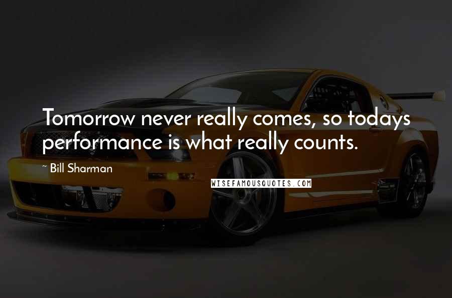 Bill Sharman Quotes: Tomorrow never really comes, so todays performance is what really counts.