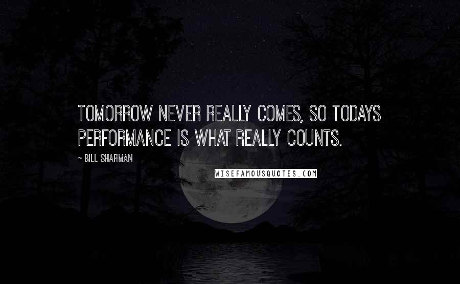 Bill Sharman Quotes: Tomorrow never really comes, so todays performance is what really counts.